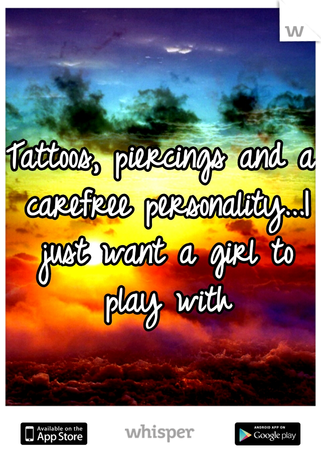 Tattoos, piercings and a carefree personality...I just want a girl to play with