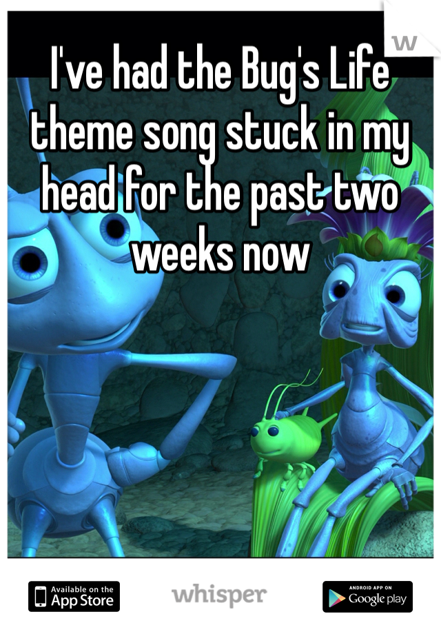 I've had the Bug's Life theme song stuck in my head for the past two weeks now