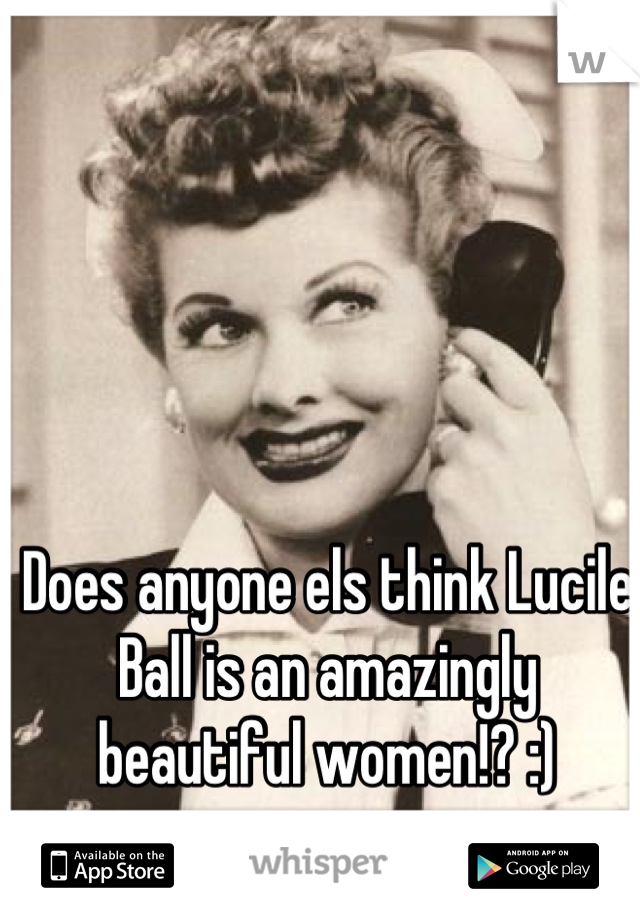 Does anyone els think Lucile Ball is an amazingly beautiful women!? :)