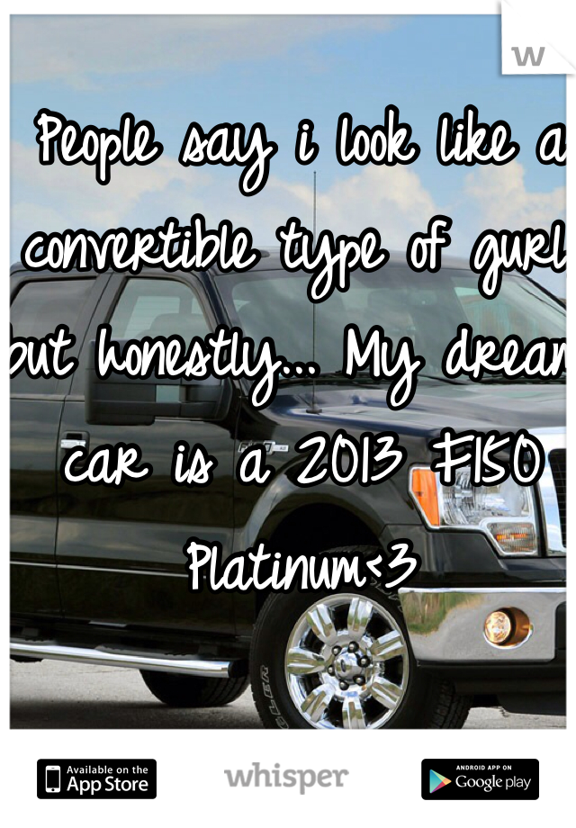 People say i look like a convertible type of gurl, but honestly... My dream car is a 2013 F150 Platinum<3