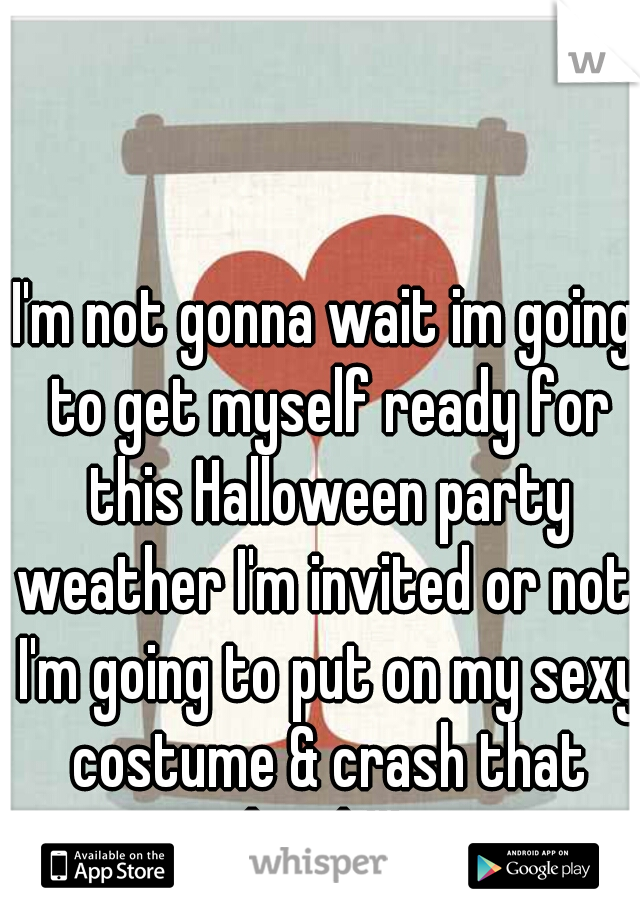 I'm not gonna wait im going to get myself ready for this Halloween party weather I'm invited or not. I'm going to put on my sexy costume & crash that bitch!!! 