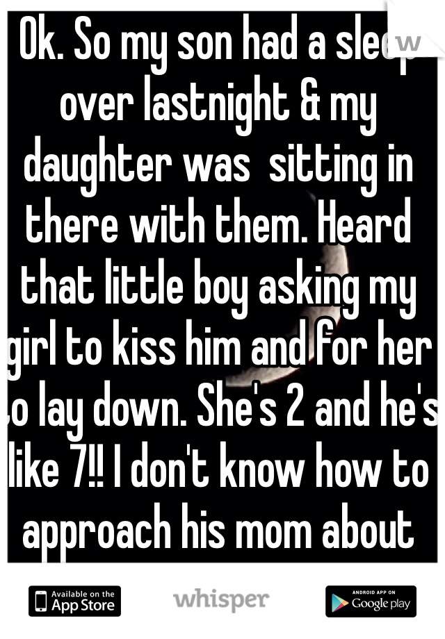 Ok. So my son had a sleep over lastnight & my daughter was  sitting in there with them. Heard that little boy asking my girl to kiss him and for her to lay down. She's 2 and he's like 7!! I don't know how to approach his mom about this ??

