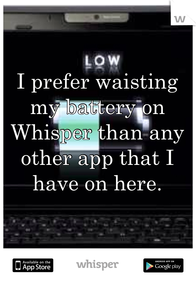 I prefer waisting my battery on Whisper than any other app that I have on here. 