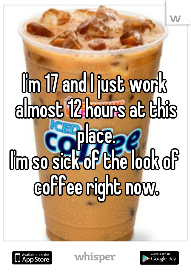 I'm 17 and I just work almost 12 hours at this place.

I'm so sick of the look of coffee right now.