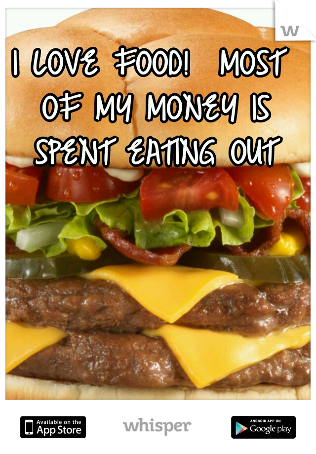 I LOVE FOOD!  MOST OF MY MONEY IS SPENT EATING OUT