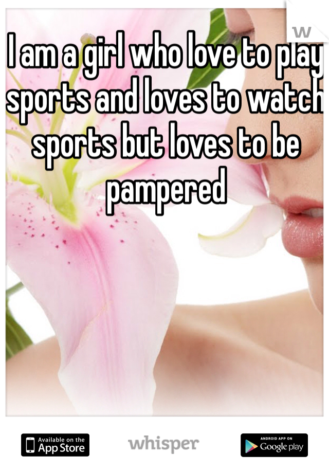 I am a girl who love to play sports and loves to watch sports but loves to be pampered