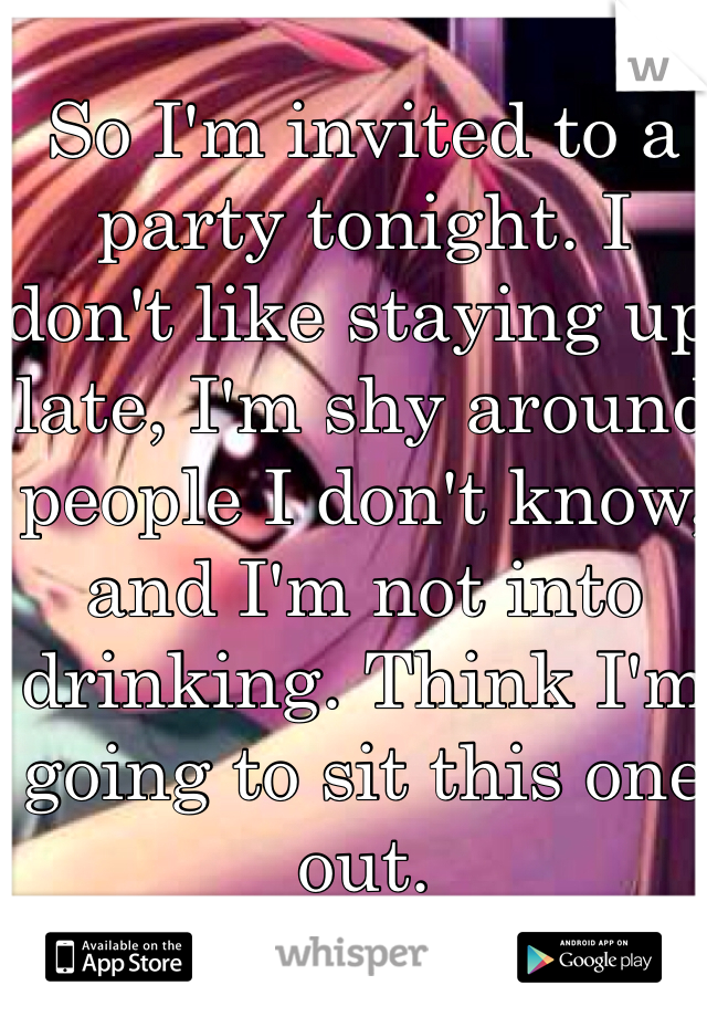 So I'm invited to a party tonight. I don't like staying up late, I'm shy around people I don't know, and I'm not into drinking. Think I'm going to sit this one out.