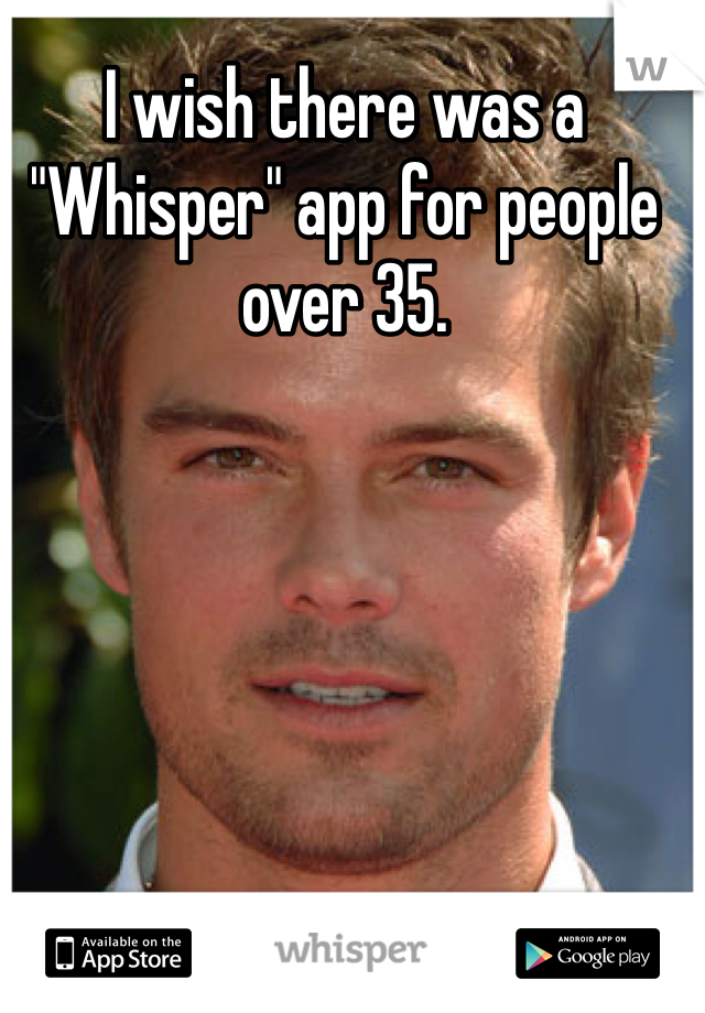 I wish there was a "Whisper" app for people over 35.