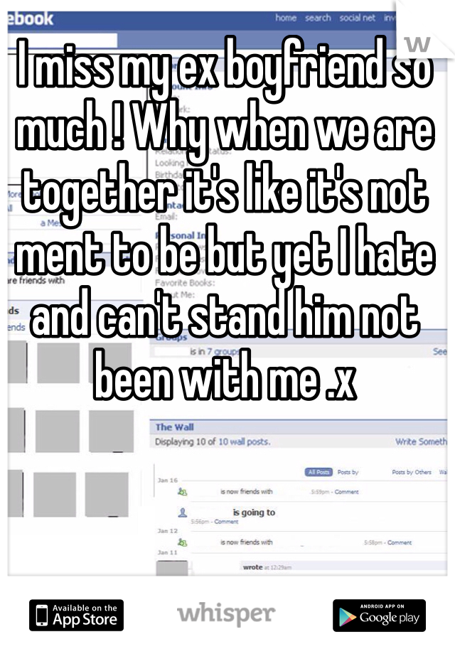 I miss my ex boyfriend so much ! Why when we are together it's like it's not ment to be but yet I hate and can't stand him not been with me .x