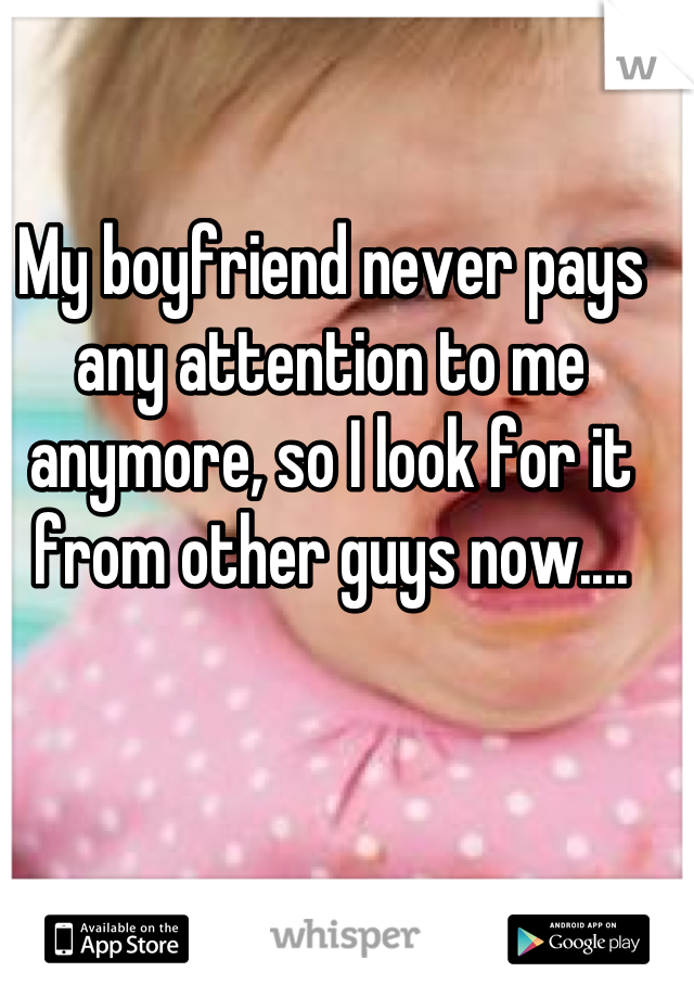 My boyfriend never pays any attention to me anymore, so I look for it from other guys now....