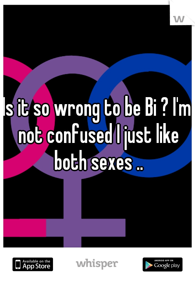 Is it so wrong to be Bi ? I'm not confused I just like both sexes ..