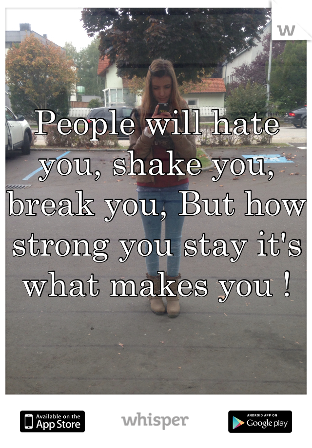 
People will hate you, shake you, break you, But how strong you stay it's what makes you ! 