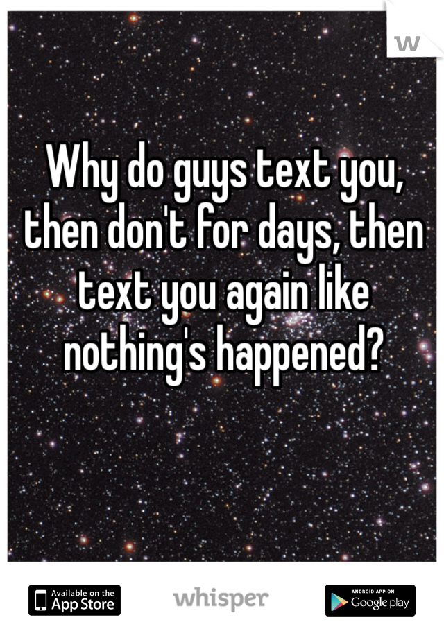 Why do guys text you, then don't for days, then text you again like nothing's happened? 