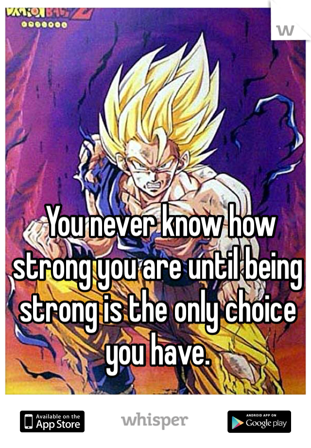  You never know how strong you are until being strong is the only choice you have. 