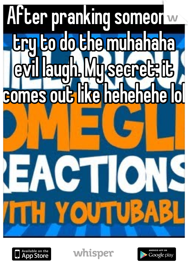 After pranking someone I try to do the muhahaha evil laugh. My secret: it comes out like hehehehe lol 