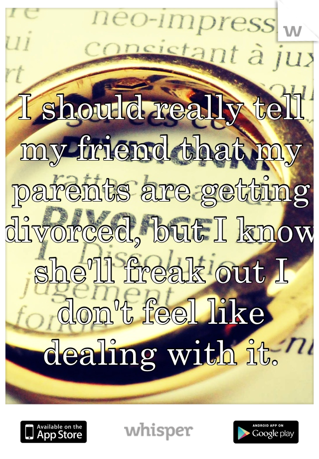 I should really tell my friend that my parents are getting divorced, but I know she'll freak out I don't feel like dealing with it.