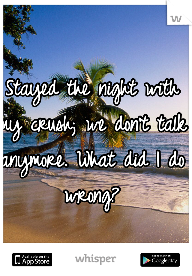 Stayed the night with my crush; we don't talk anymore. What did I do wrong? 