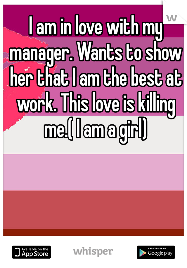 I am in love with my manager. Wants to show her that I am the best at work. This love is killing me.( I am a girl) 