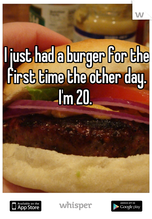 I just had a burger for the first time the other day. I'm 20. 