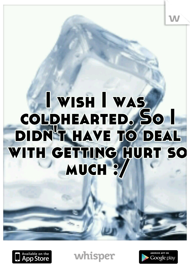 I wish I was coldhearted. So I didn't have to deal with getting hurt so much :/