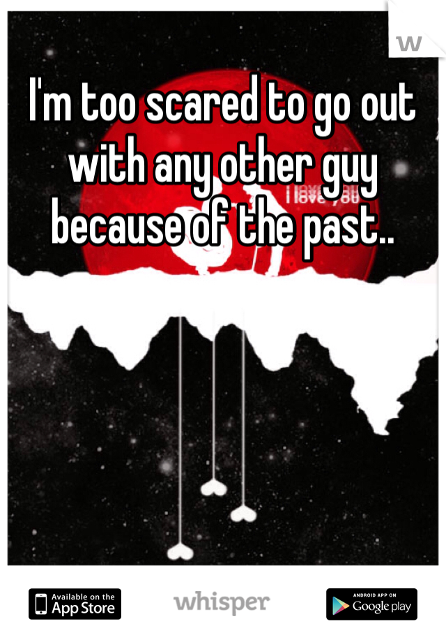 I'm too scared to go out with any other guy because of the past.. 