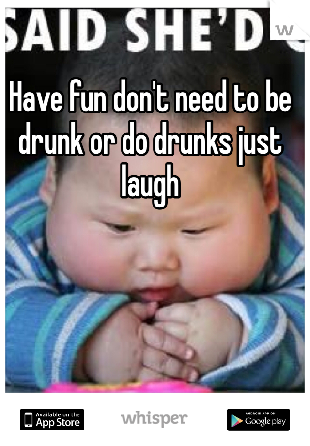 Have fun don't need to be drunk or do drunks just laugh