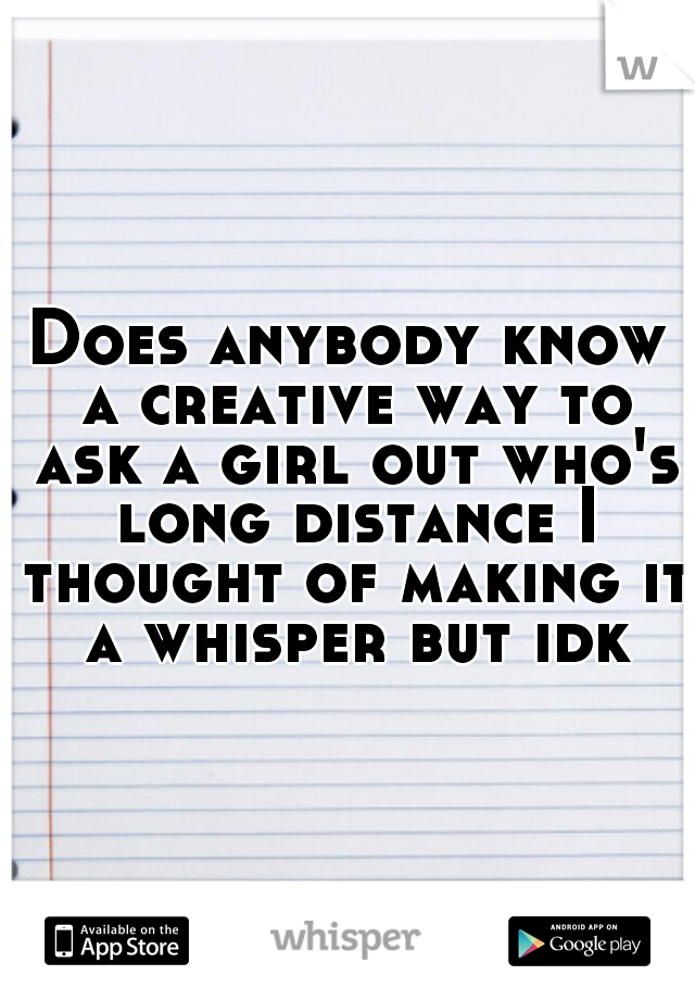 Does anybody know a creative way to ask a girl out who's long distance I thought of making it a whisper but idk