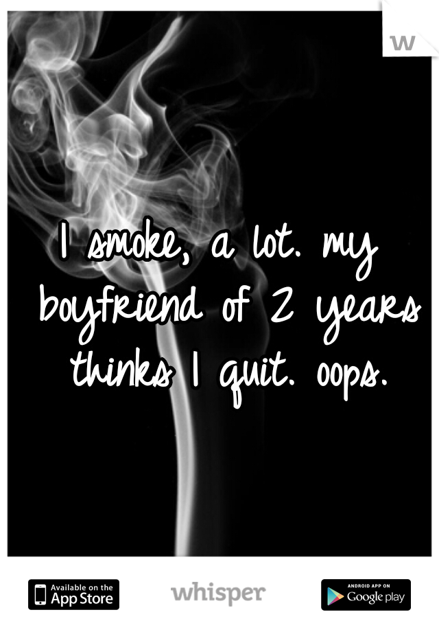 I smoke, a lot. my boyfriend of 2 years thinks I quit. oops.