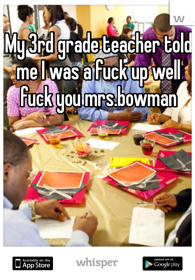 My 3rd grade teacher told me I was a fuck up well fuck you mrs.bowman 