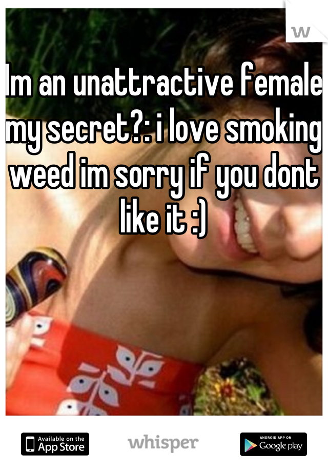 Im an unattractive female my secret?: i love smoking weed im sorry if you dont like it :)