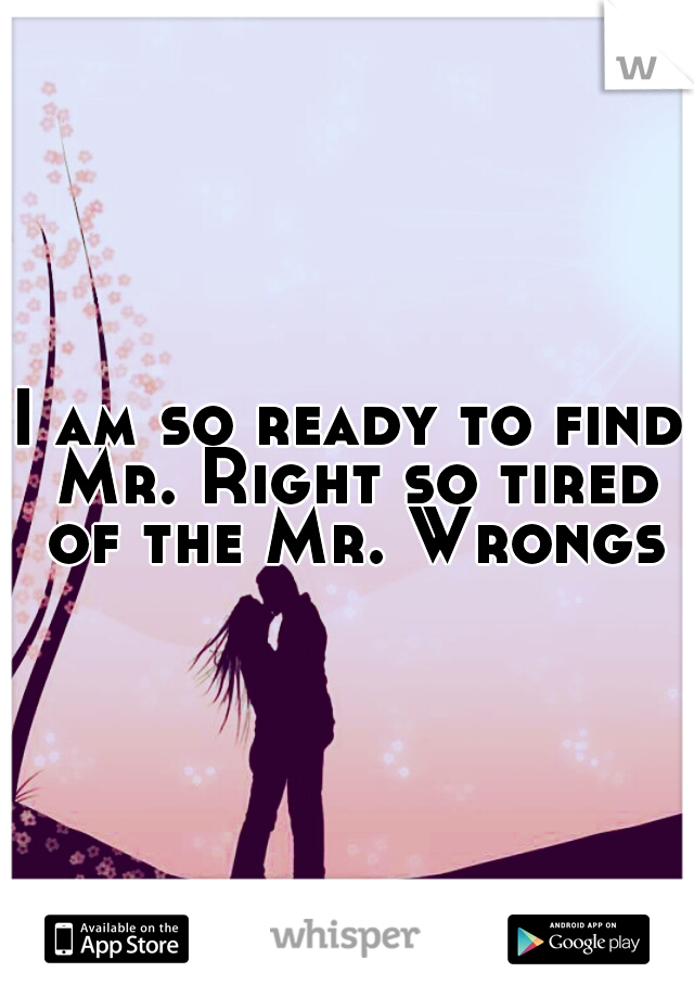 I am so ready to find Mr. Right so tired of the Mr. Wrongs