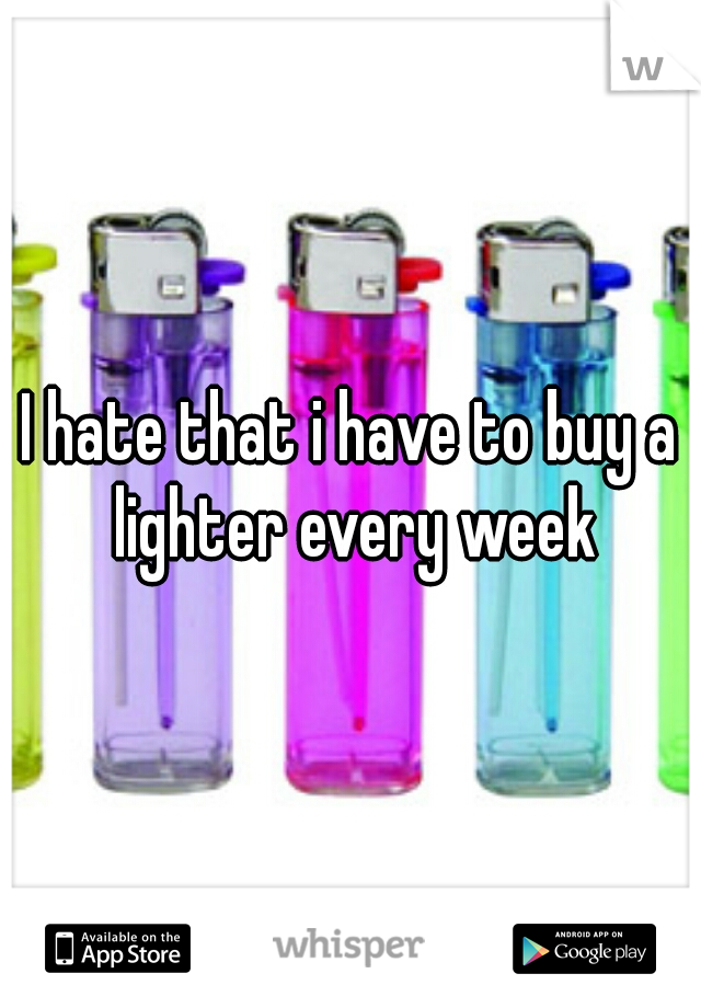 I hate that i have to buy a lighter every week