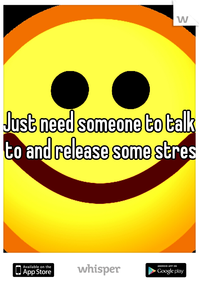 Just need someone to talk to and release some stress