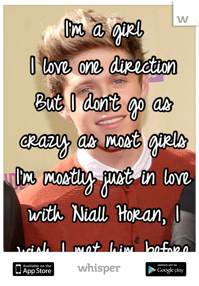 I'm a girl 
I love one direction
But I don't go as crazy as most girls I'm mostly just in love with Niall Horan, I wish I met him before one direction even happened... <3