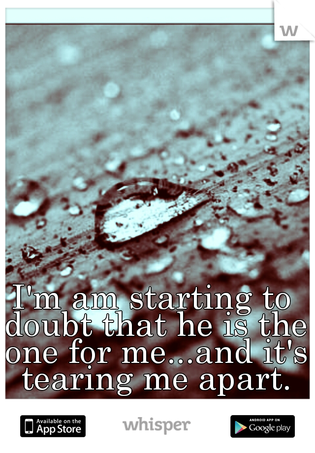 I'm am starting to doubt that he is the one for me...and it's tearing me apart.