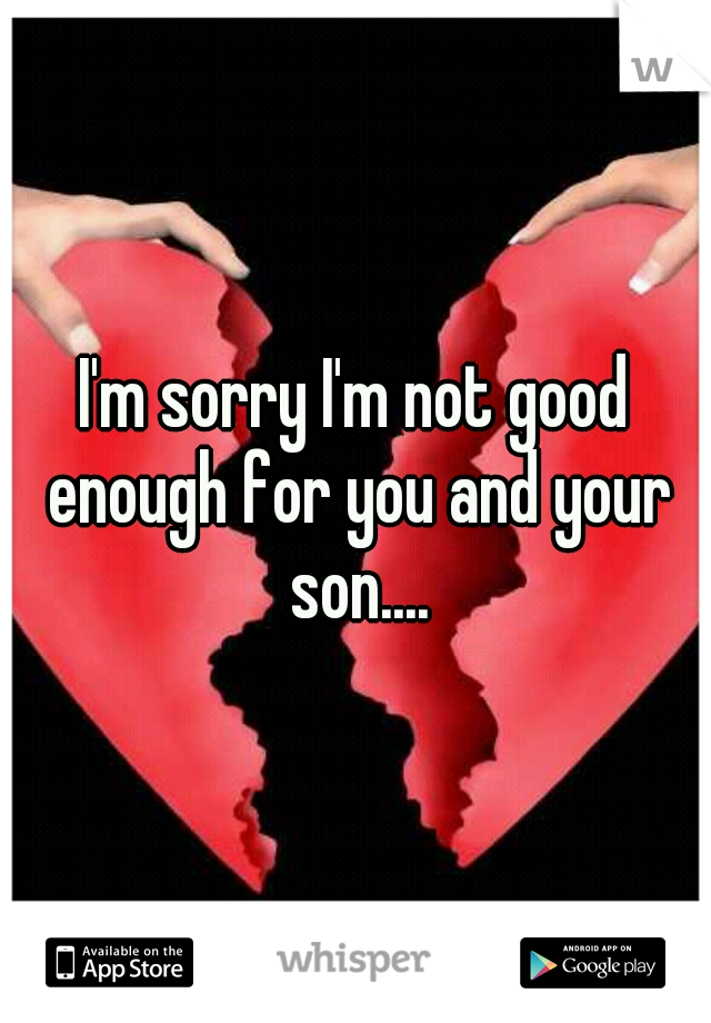 I'm sorry I'm not good enough for you and your son....