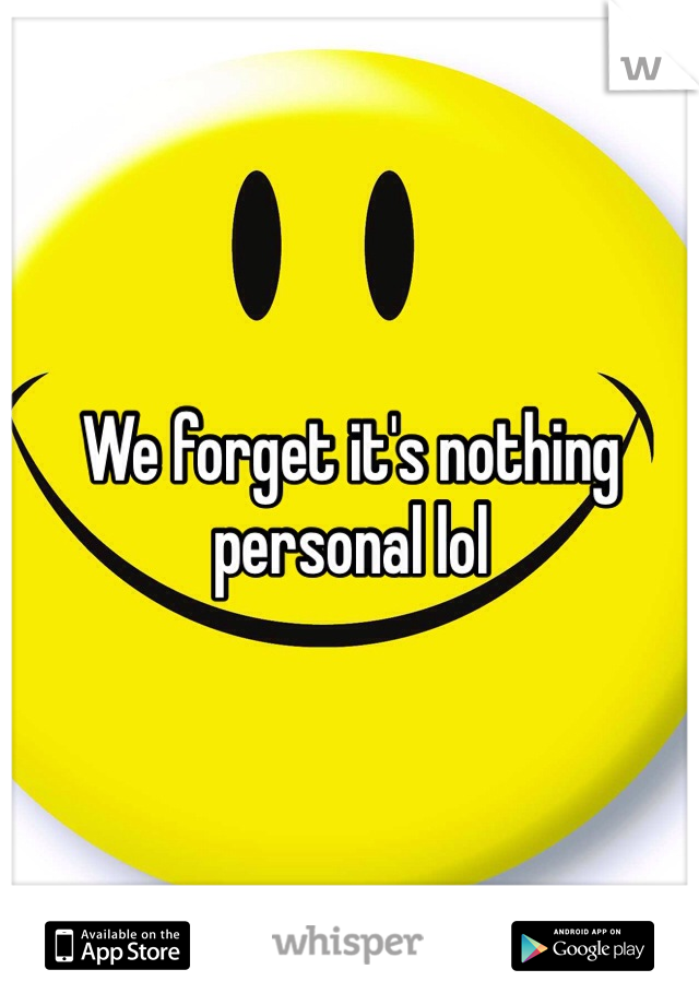 We forget it's nothing personal lol