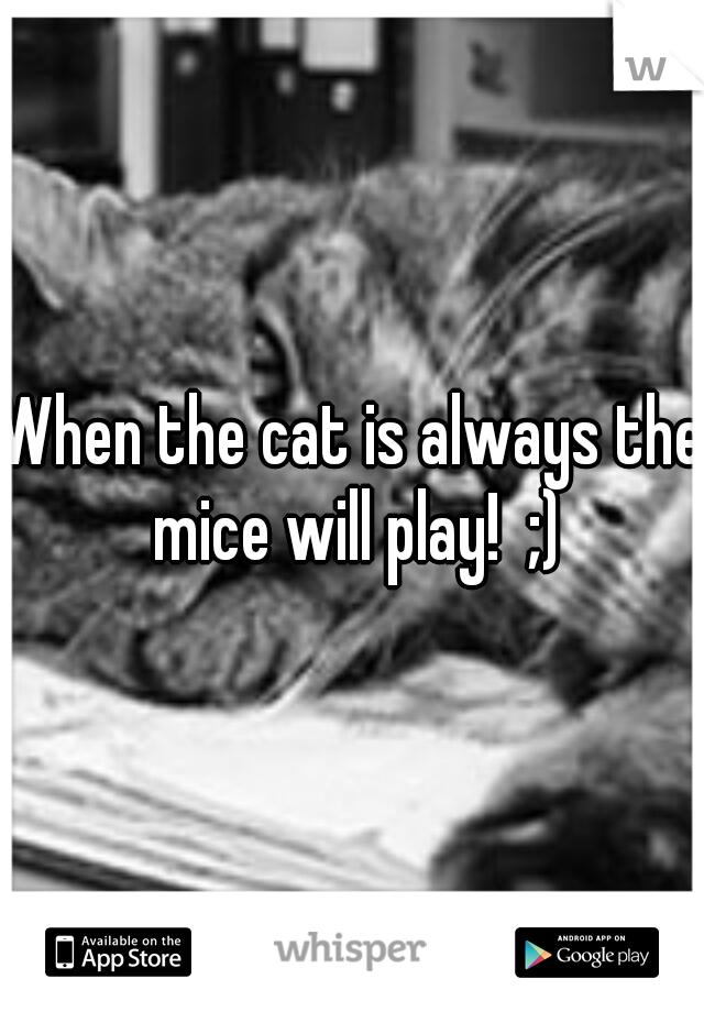 When the cat is always the mice will play!  ;)