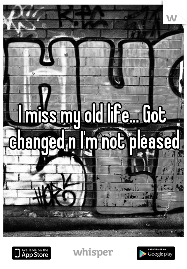 I miss my old life... Got changed n I'm not pleased