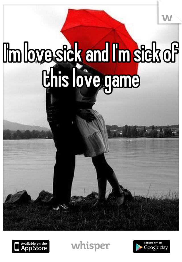 I'm love sick and I'm sick of this love game