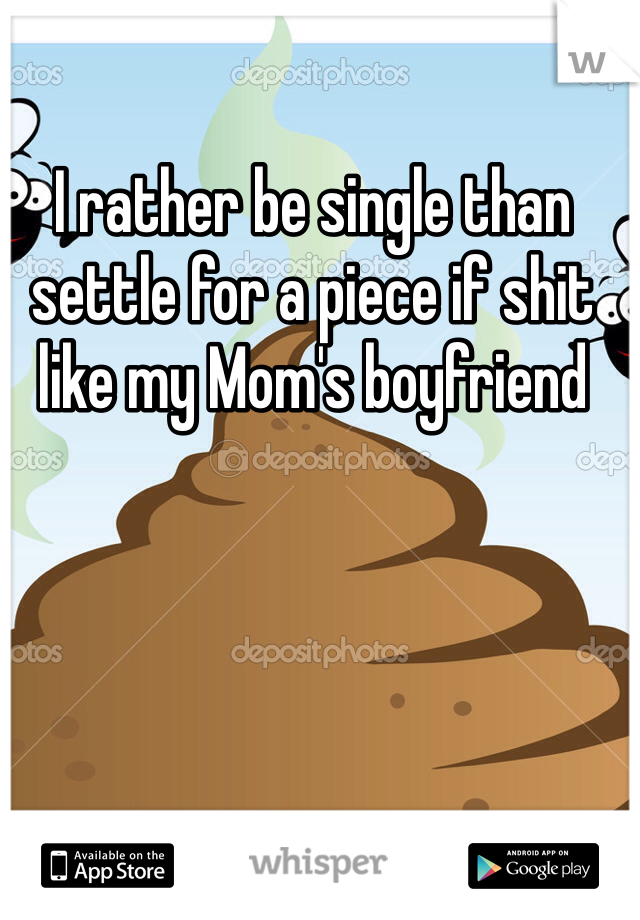 I rather be single than settle for a piece if shit like my Mom's boyfriend 