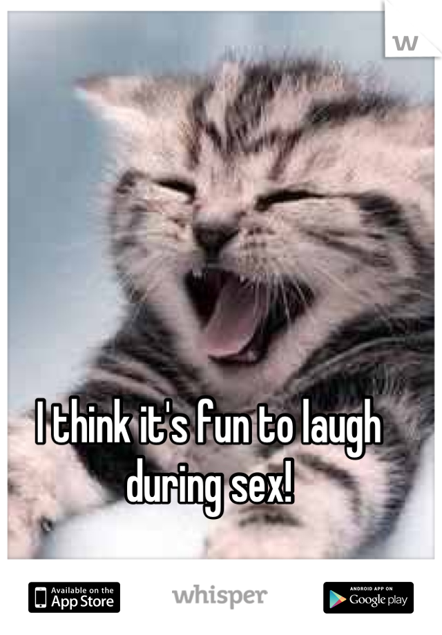 I think it's fun to laugh during sex!


