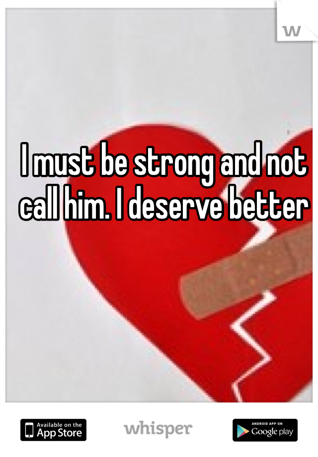 I must be strong and not call him. I deserve better