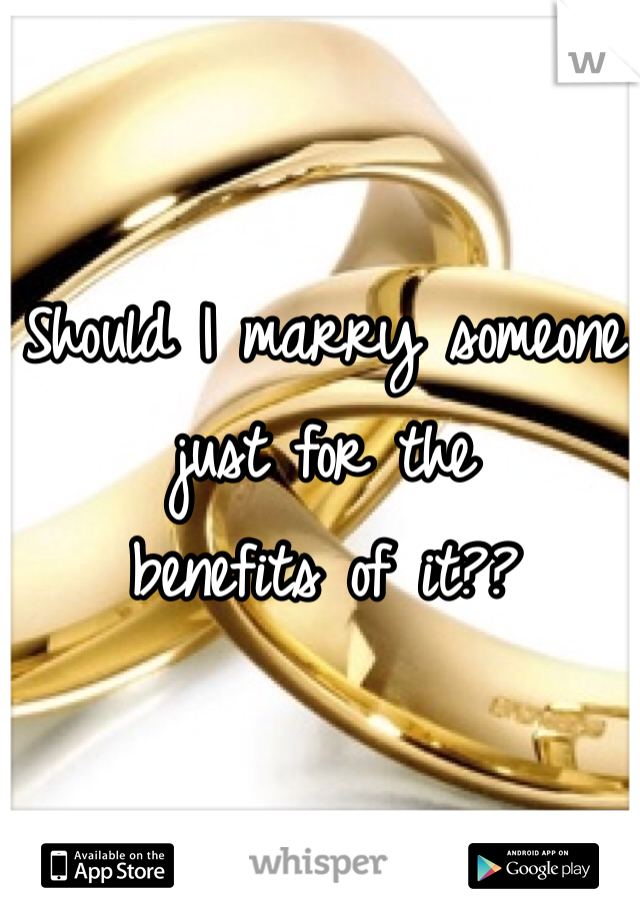 Should I marry someone 
just for the 
benefits of it?? 