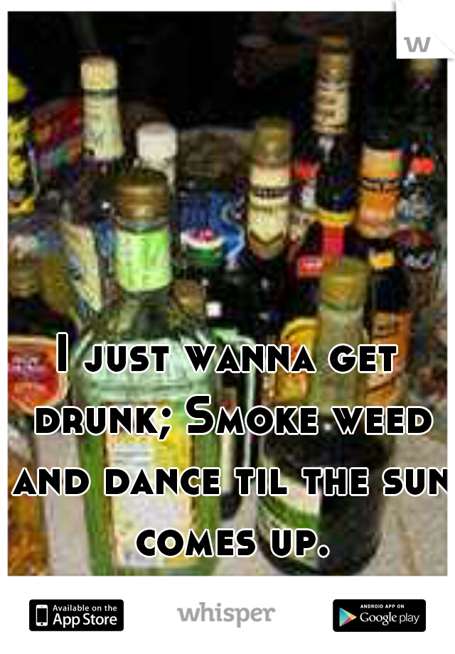 I just wanna get drunk; Smoke weed and dance til the sun comes up.