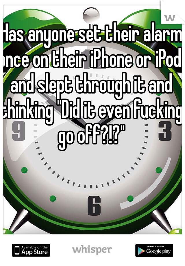 Has anyone set their alarm once on their iPhone or iPod and slept through it and thinking "Did it even fucking go off?!?"