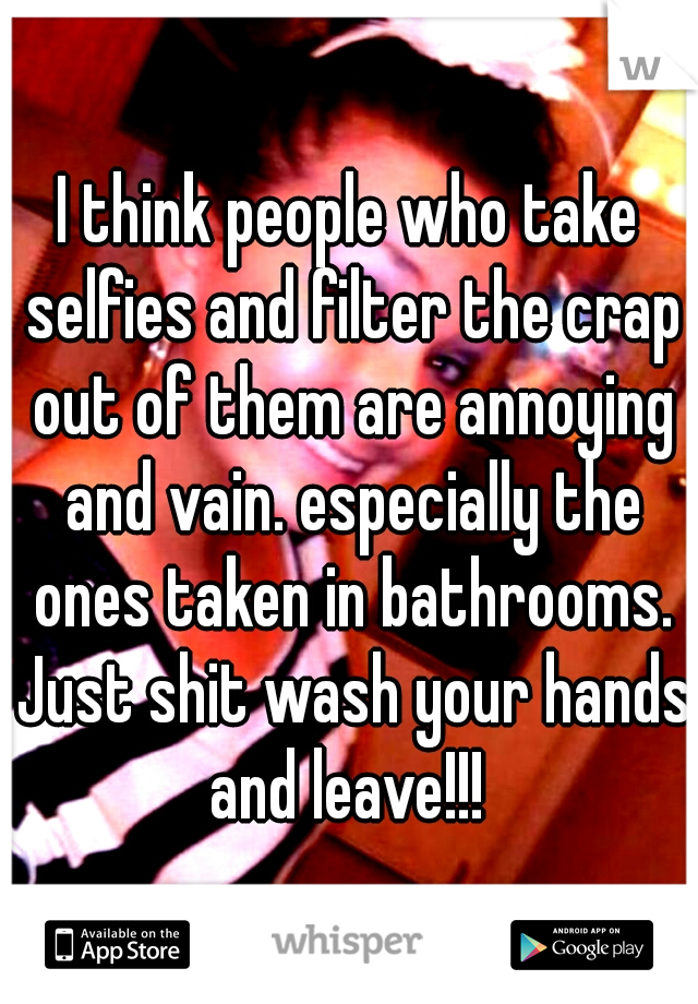 I think people who take selfies and filter the crap out of them are annoying and vain. especially the ones taken in bathrooms. Just shit wash your hands and leave!!! 