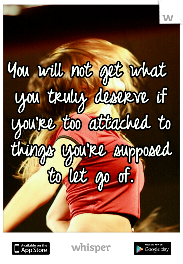 You will not get what you truly deserve if you're too attached to things you're supposed to let go of.