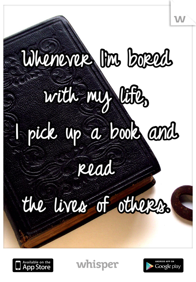 Whenever I'm bored with my life,
I pick up a book and read
the lives of others.