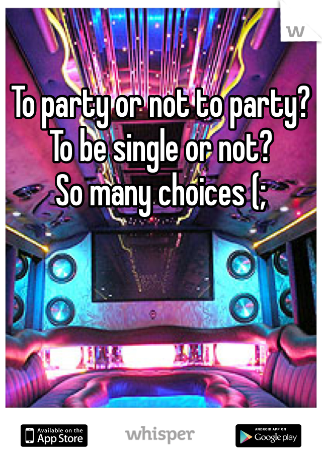 To party or not to party? 
To be single or not?
So many choices (; 